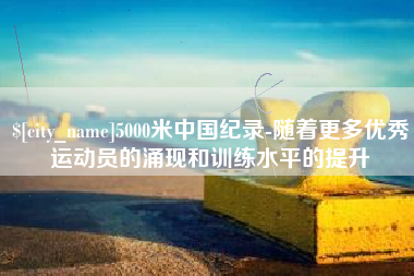 慈溪5000米中国纪录-随着更多优秀运动员的涌现和训练水平的提升