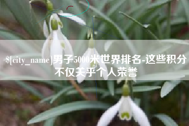 慈溪男子5000米世界排名-这些积分不仅关乎个人荣誉