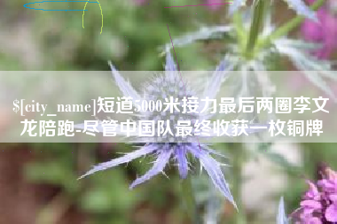 慈溪短道5000米接力最后两圈李文龙陪跑-尽管中国队最终收获一枚铜牌