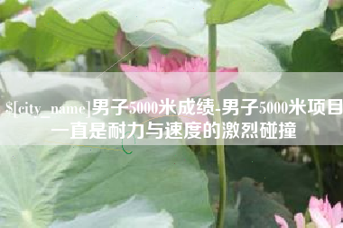 慈溪男子5000米成绩-男子5000米项目一直是耐力与速度的激烈碰撞