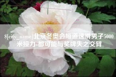 慈溪北京冬奥会短道速滑男子5000米接力-都可能与奖牌失之交臂