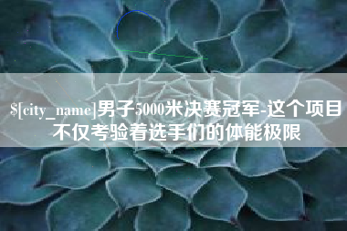 慈溪男子5000米决赛冠军-这个项目不仅考验着选手们的体能极限