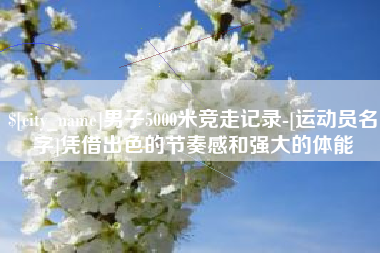 慈溪男子5000米竞走记录-[运动员名字]凭借出色的节奏感和强大的体能