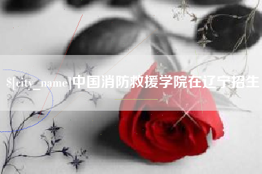慈溪中国消防救援学院在辽宁招生