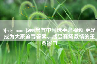 慈溪5000米有中国选手吗视频-更是成为大家追寻答案、感受赛场激情的重要窗口