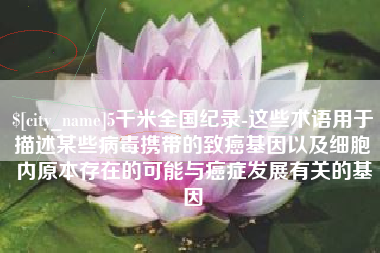 慈溪5千米全国纪录-这些术语用于描述某些病毒携带的致癌基因以及细胞内原本存在的可能与癌症发展有关的基因