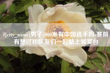 慈溪男子5000米有中国选手吗-赛前有想过和队友们一起站上领奖台
