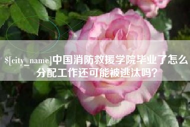 慈溪中国消防救援学院毕业了怎么分配工作还可能被逃汰吗？