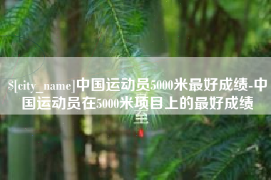 慈溪中国运动员5000米最好成绩-中国运动员在5000米项目上的最好成绩