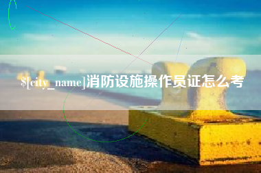 慈溪消防设施操作员证怎么考