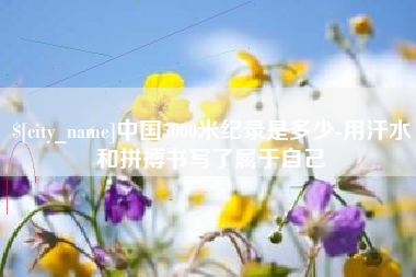 慈溪中国5000米纪录是多少-用汗水和拼搏书写了属于自己