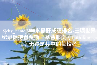 慈溪5000米最好成绩排名-三项世界纪录保持者费斯·基普耶贡（Faith Kipyegon）无疑是其中的佼佼者