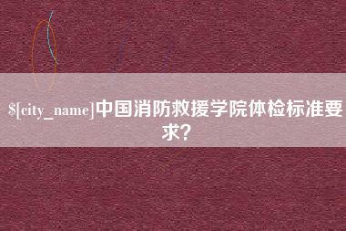 慈溪中国消防救援学院体检标准要求？