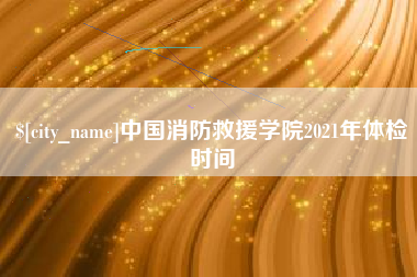 慈溪中国消防救援学院2021年体检时间