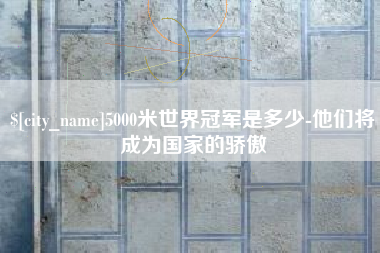 慈溪5000米世界冠军是多少-他们将成为国家的骄傲