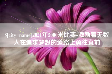 慈溪2021年5000米比赛-激励着无数人在追求梦想的道路上勇往直前