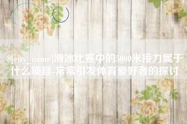 慈溪滑冰比赛中的5000米接力属于什么项目-常常引发体育爱好者的探讨