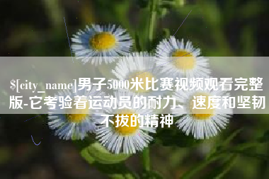 慈溪男子5000米比赛视频观看完整版-它考验着运动员的耐力、速度和坚韧不拔的精神