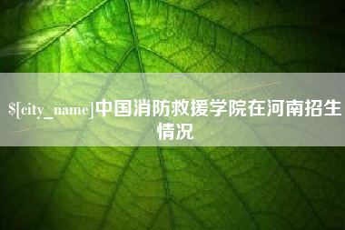 慈溪中国消防救援学院在河南招生情况