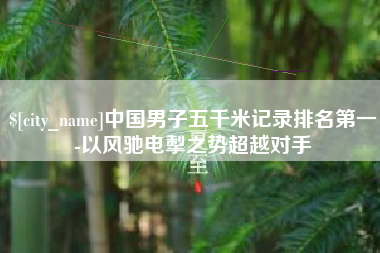 慈溪中国男子五千米记录排名第一-以风驰电掣之势超越对手