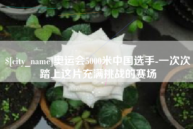 慈溪奥运会5000米中国选手-一次次踏上这片充满挑战的赛场