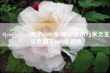 慈溪男子 5000米-原纪录由万米之王贝克勒于2004年创造
