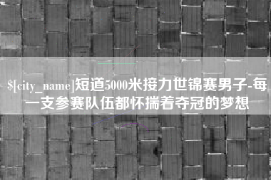 慈溪短道5000米接力世锦赛男子-每一支参赛队伍都怀揣着夺冠的梦想