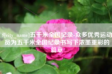 慈溪五千米全国纪录-众多优秀运动员为五千米全国纪录书写下浓墨重彩的篇章
