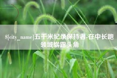 慈溪五千米纪录保持者-在中长跑领域崭露头角