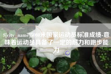 慈溪5000米国家运动员标准成绩-意味着运动员具备了一定的耐力和跑步能力