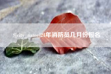 慈溪21年消防员几月份报名