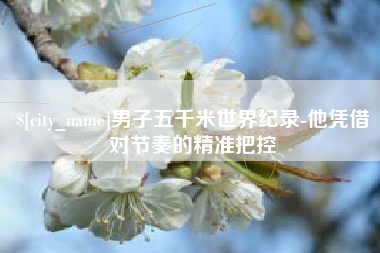 慈溪男子五千米世界纪录-他凭借对节奏的精准把控