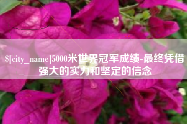 慈溪5000米世界冠军成绩-最终凭借强大的实力和坚定的信念