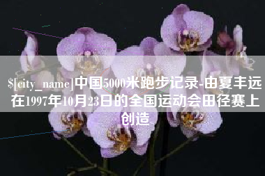 慈溪中国5000米跑步记录-由夏丰远在1997年10月23日的全国运动会田径赛上创造