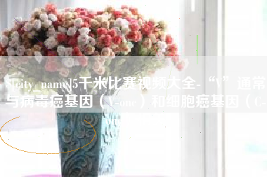 慈溪5千米比赛视频大全-“V”通常与病毒癌基因（V-onc）和细胞癌基因（C-onc）相关