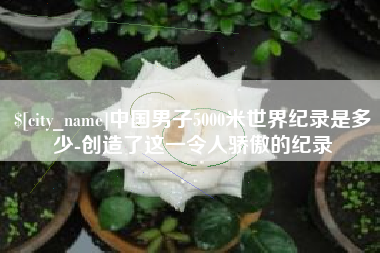 慈溪中国男子5000米世界纪录是多少-创造了这一令人骄傲的纪录