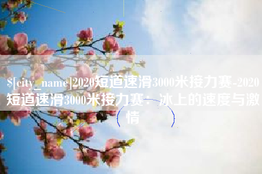 慈溪2020短道速滑3000米接力赛-2020短道速滑3000米接力赛：冰上的速度与激情