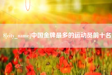 慈溪中国金牌最多的运动员前十名