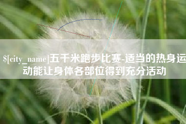 慈溪五千米跑步比赛-适当的热身运动能让身体各部位得到充分活动
