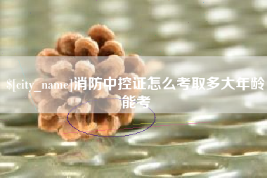慈溪消防中控证怎么考取多大年龄能考